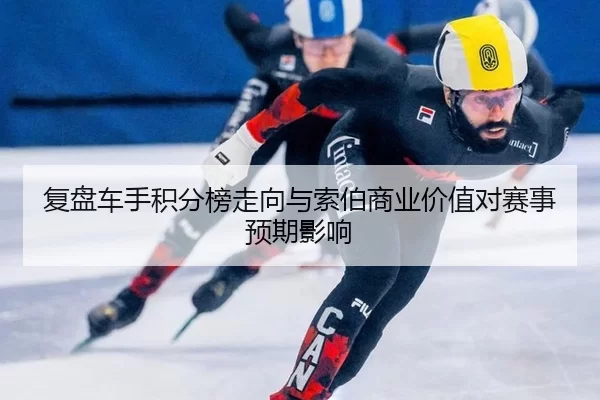 复盘车手积分榜走向与索伯商业价值对赛事预期影响