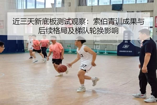 近三天新底板测试观察：索伯青训成果与后续格局及梯队轮换影响